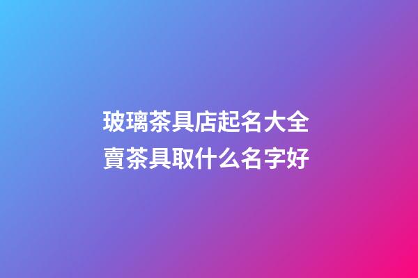 玻璃茶具店起名大全 賣茶具取什么名字好-第1張-店鋪起名-玄機派